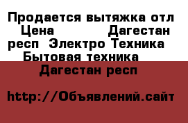 Продается вытяжка отл › Цена ­ 5 500 - Дагестан респ. Электро-Техника » Бытовая техника   . Дагестан респ.